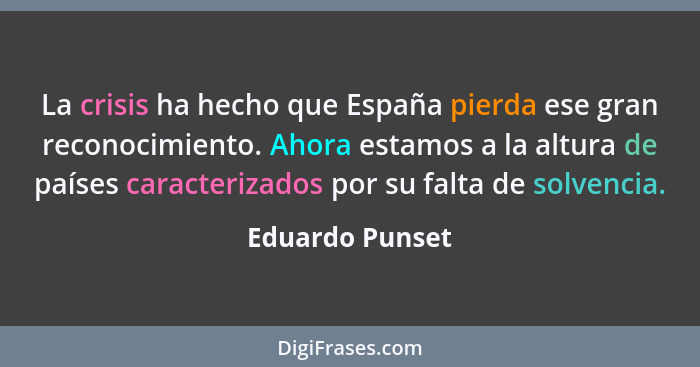 La crisis ha hecho que España pierda ese gran reconocimiento. Ahora estamos a la altura de países caracterizados por su falta de solv... - Eduardo Punset