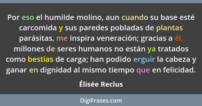 Por eso el humilde molino, aun cuando su base esté carcomida y sus paredes pobladas de plantas parásitas, me inspira veneración; graci... - Élisée Reclus