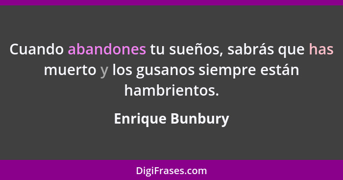 Cuando abandones tu sueños, sabrás que has muerto y los gusanos siempre están hambrientos.... - Enrique Bunbury