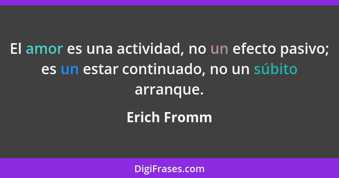 El amor es una actividad, no un efecto pasivo; es un estar continuado, no un súbito arranque.... - Erich Fromm