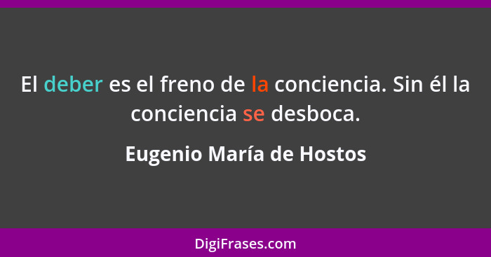 El deber es el freno de la conciencia. Sin él la conciencia se desboca.... - Eugenio María de Hostos