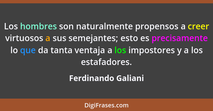 Los hombres son naturalmente propensos a creer virtuosos a sus semejantes; esto es precisamente lo que da tanta ventaja a los imp... - Ferdinando Galiani