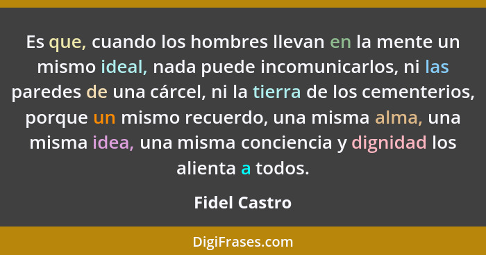 Es que, cuando los hombres llevan en la mente un mismo ideal, nada puede incomunicarlos, ni las paredes de una cárcel, ni la tierra de... - Fidel Castro