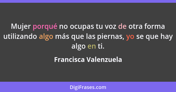 Mujer porqué no ocupas tu voz de otra forma utilizando algo más que las piernas, yo se que hay algo en ti.... - Francisca Valenzuela