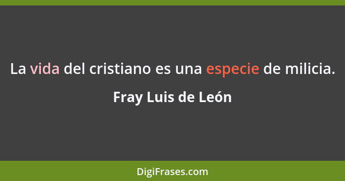 La vida del cristiano es una especie de milicia.... - Fray Luis de León