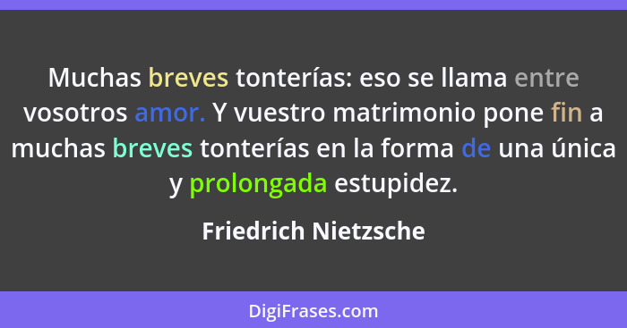 Muchas breves tonterías: eso se llama entre vosotros amor. Y vuestro matrimonio pone fin a muchas breves tonterías en la forma d... - Friedrich Nietzsche