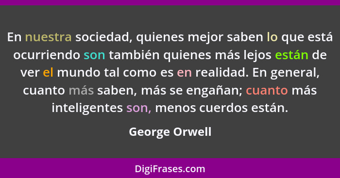 En nuestra sociedad, quienes mejor saben lo que está ocurriendo son también quienes más lejos están de ver el mundo tal como es en rea... - George Orwell