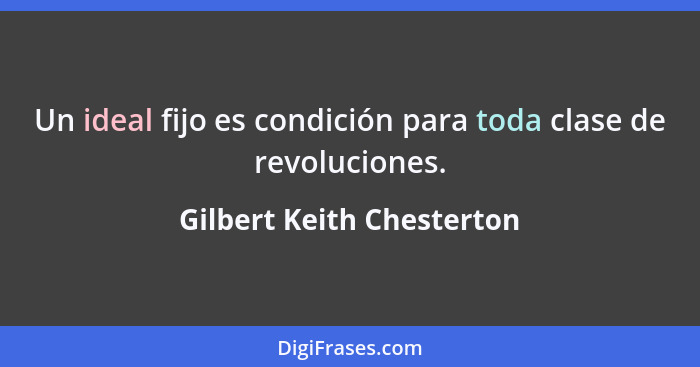 Un ideal fijo es condición para toda clase de revoluciones.... - Gilbert Keith Chesterton