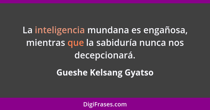 La inteligencia mundana es engañosa, mientras que la sabiduría nunca nos decepcionará.... - Gueshe Kelsang Gyatso