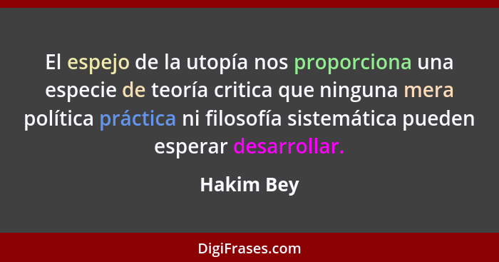El espejo de la utopía nos proporciona una especie de teoría critica que ninguna mera política práctica ni filosofía sistemática pueden es... - Hakim Bey