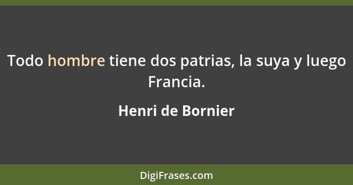 Todo hombre tiene dos patrias, la suya y luego Francia.... - Henri de Bornier