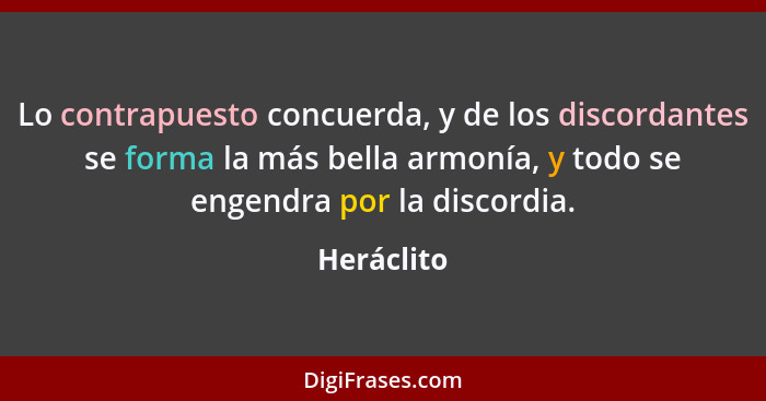 Lo contrapuesto concuerda, y de los discordantes se forma la más bella armonía, y todo se engendra por la discordia.... - Heráclito