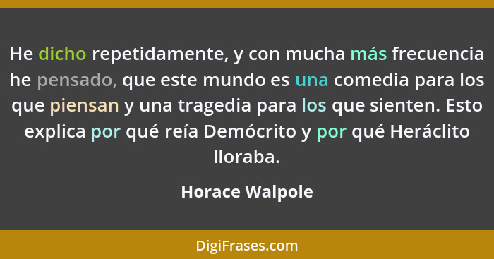 He dicho repetidamente, y con mucha más frecuencia he pensado, que este mundo es una comedia para los que piensan y una tragedia para... - Horace Walpole