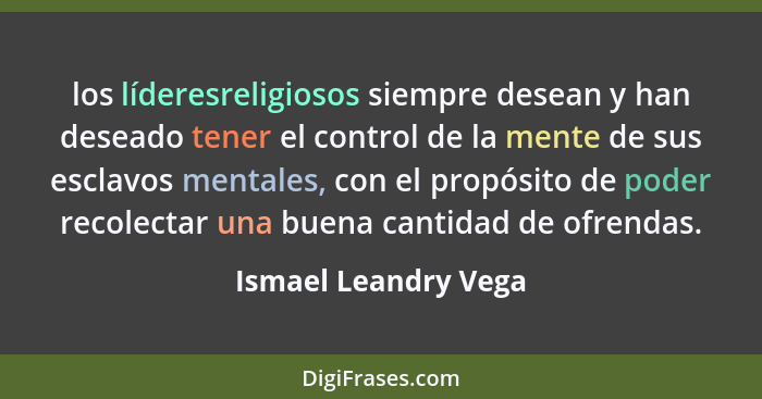 los líderesreligiosos siempre desean y han deseado tener el control de la mente de sus esclavos mentales, con el propósito de po... - Ismael Leandry Vega