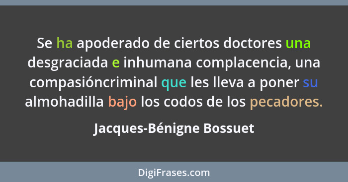 Se ha apoderado de ciertos doctores una desgraciada e inhumana complacencia, una compasióncriminal que les lleva a poner su... - Jacques-Bénigne Bossuet