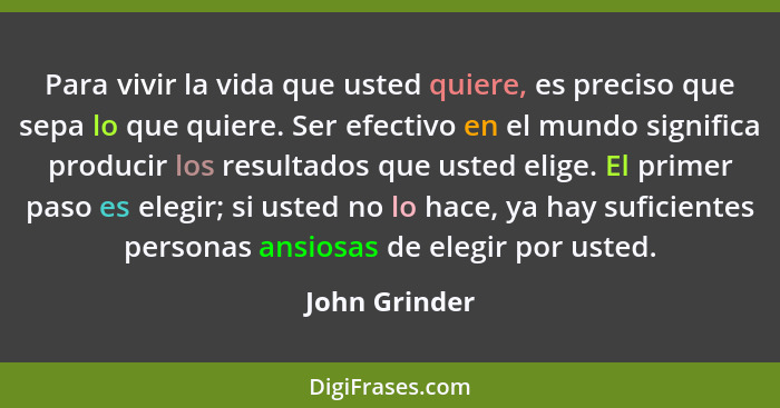 Para vivir la vida que usted quiere, es preciso que sepa lo que quiere. Ser efectivo en el mundo significa producir los resultados que... - John Grinder