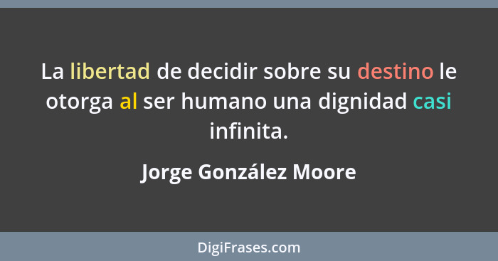 La libertad de decidir sobre su destino le otorga al ser humano una dignidad casi infinita.... - Jorge González Moore