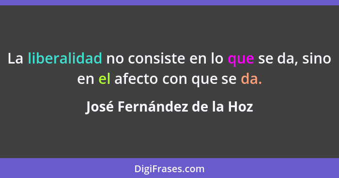 La liberalidad no consiste en lo que se da, sino en el afecto con que se da.... - José Fernández de la Hoz