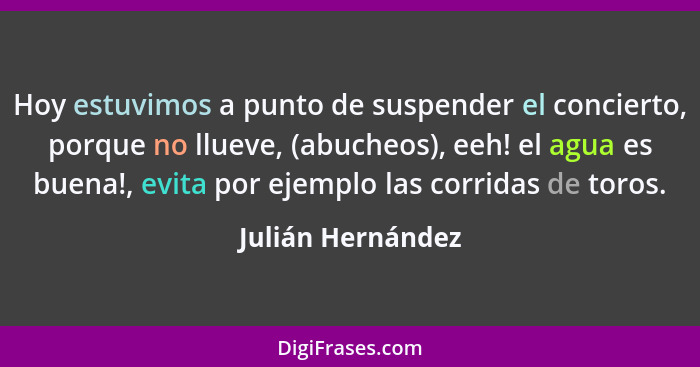 Hoy estuvimos a punto de suspender el concierto, porque no llueve, (abucheos), eeh! el agua es buena!, evita por ejemplo las corrid... - Julián Hernández