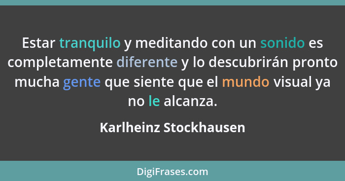 Estar tranquilo y meditando con un sonido es completamente diferente y lo descubrirán pronto mucha gente que siente que el mun... - Karlheinz Stockhausen