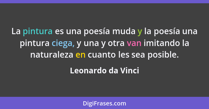 La pintura es una poesía muda y la poesía una pintura ciega, y una y otra van imitando la naturaleza en cuanto les sea posible.... - Leonardo da Vinci