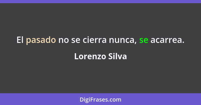 El pasado no se cierra nunca, se acarrea.... - Lorenzo Silva