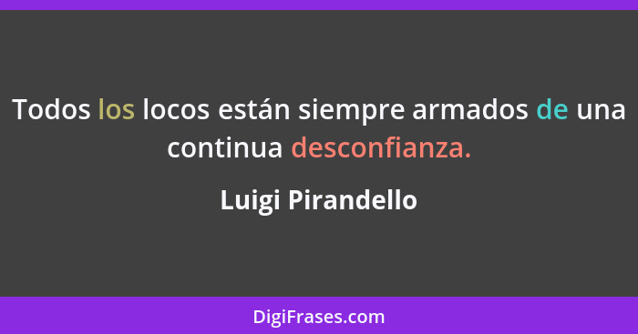 Todos los locos están siempre armados de una continua desconfianza.... - Luigi Pirandello