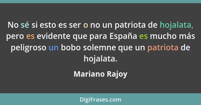 No sé si esto es ser o no un patriota de hojalata, pero es evidente que para España es mucho más peligroso un bobo solemne que un patr... - Mariano Rajoy