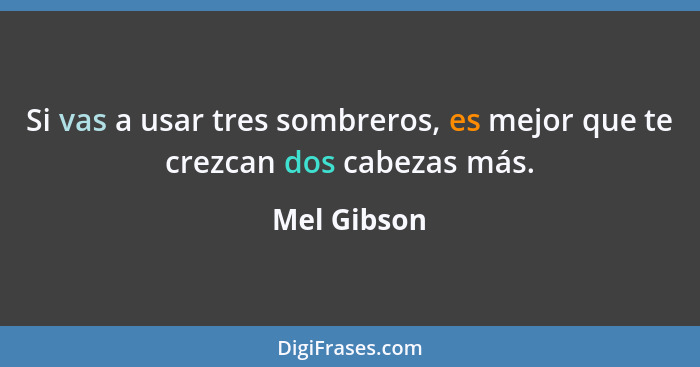 Si vas a usar tres sombreros, es mejor que te crezcan dos cabezas más.... - Mel Gibson