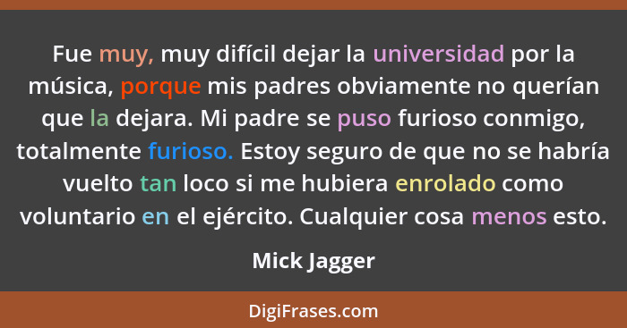 Fue muy, muy difícil dejar la universidad por la música, porque mis padres obviamente no querían que la dejara. Mi padre se puso furioso... - Mick Jagger