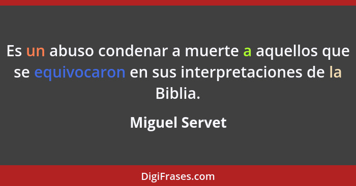 Es un abuso condenar a muerte a aquellos que se equivocaron en sus interpretaciones de la Biblia.... - Miguel Servet