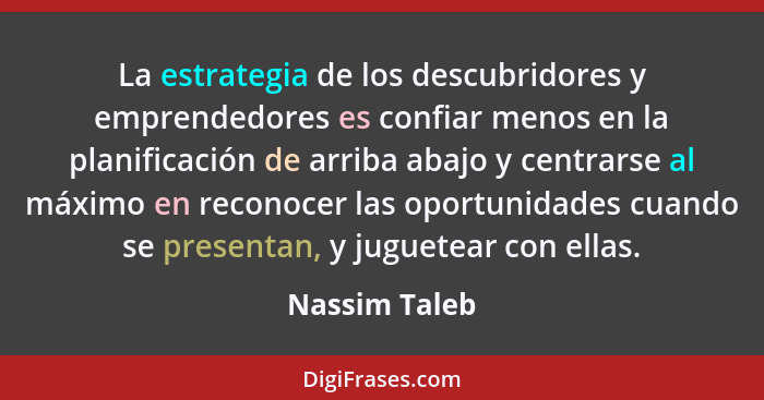 La estrategia de los descubridores y emprendedores es confiar menos en la planificación de arriba abajo y centrarse al máximo en recono... - Nassim Taleb