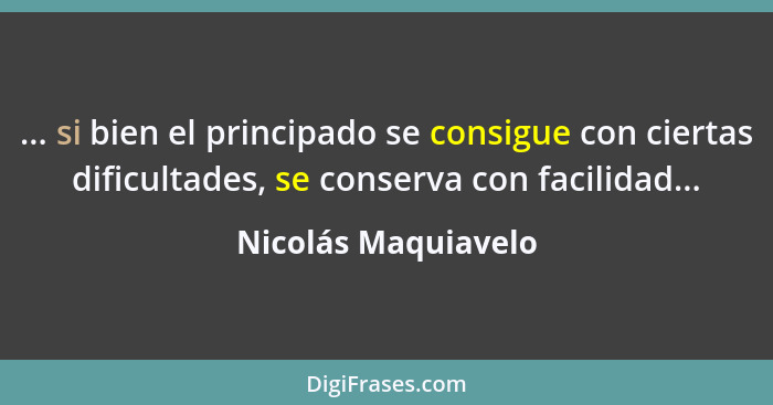 ... si bien el principado se consigue con ciertas dificultades, se conserva con facilidad...... - Nicolás Maquiavelo