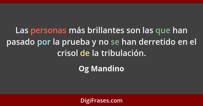 Las personas más brillantes son las que han pasado por la prueba y no se han derretido en el crisol de la tribulación.... - Og Mandino