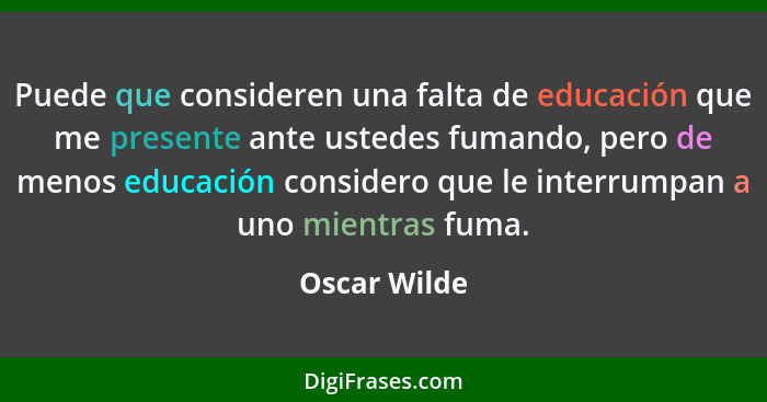 Puede que consideren una falta de educación que me presente ante ustedes fumando, pero de menos educación considero que le interrumpan a... - Oscar Wilde