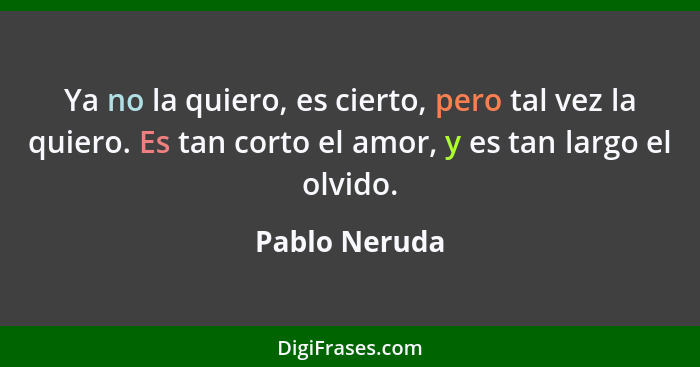 Ya no la quiero, es cierto, pero tal vez la quiero. Es tan corto el amor, y es tan largo el olvido.... - Pablo Neruda