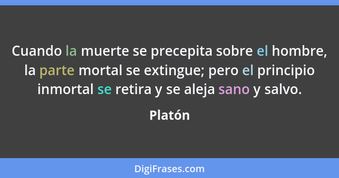 Cuando la muerte se precepita sobre el hombre, la parte mortal se extingue; pero el principio inmortal se retira y se aleja sano y salvo.... - Platón