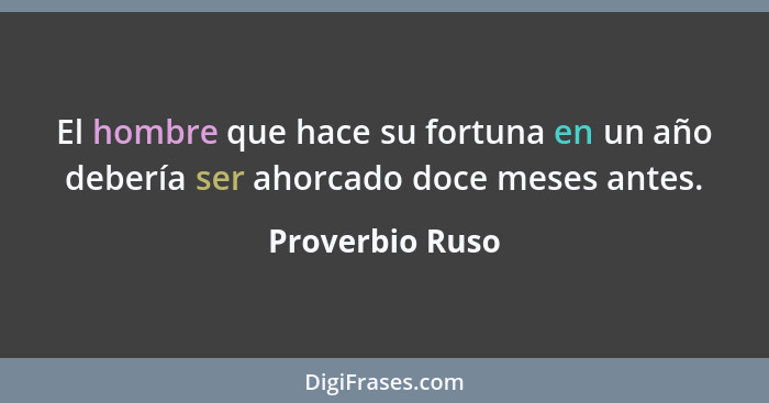 El hombre que hace su fortuna en un año debería ser ahorcado doce meses antes.... - Proverbio Ruso