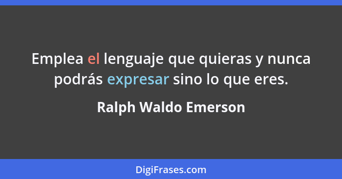 Emplea el lenguaje que quieras y nunca podrás expresar sino lo que eres.... - Ralph Waldo Emerson