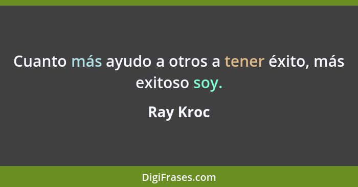 Cuanto más ayudo a otros a tener éxito, más exitoso soy.... - Ray Kroc