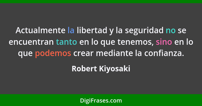 Actualmente la libertad y la seguridad no se encuentran tanto en lo que tenemos, sino en lo que podemos crear mediante la confianza.... - Robert Kiyosaki