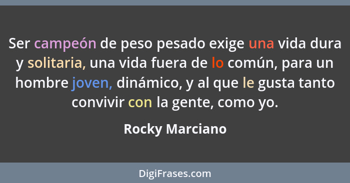 Ser campeón de peso pesado exige una vida dura y solitaria, una vida fuera de lo común, para un hombre joven, dinámico, y al que le g... - Rocky Marciano