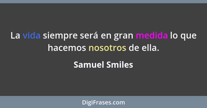 La vida siempre será en gran medida lo que hacemos nosotros de ella.... - Samuel Smiles