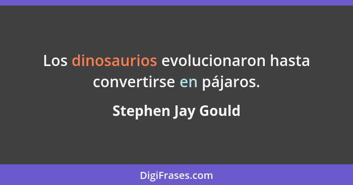 Los dinosaurios evolucionaron hasta convertirse en pájaros.... - Stephen Jay Gould