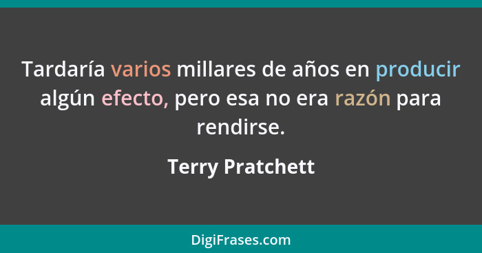 Tardaría varios millares de años en producir algún efecto, pero esa no era razón para rendirse.... - Terry Pratchett