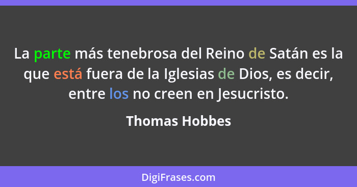 La parte más tenebrosa del Reino de Satán es la que está fuera de la Iglesias de Dios, es decir, entre los no creen en Jesucristo.... - Thomas Hobbes