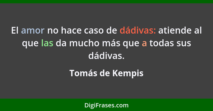 El amor no hace caso de dádivas: atiende al que las da mucho más que a todas sus dádivas.... - Tomás de Kempis