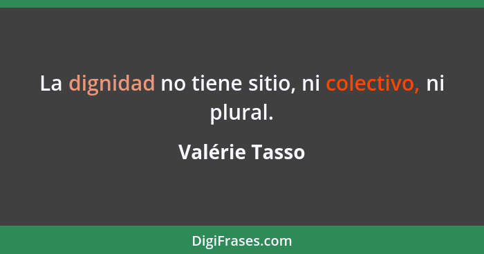La dignidad no tiene sitio, ni colectivo, ni plural.... - Valérie Tasso