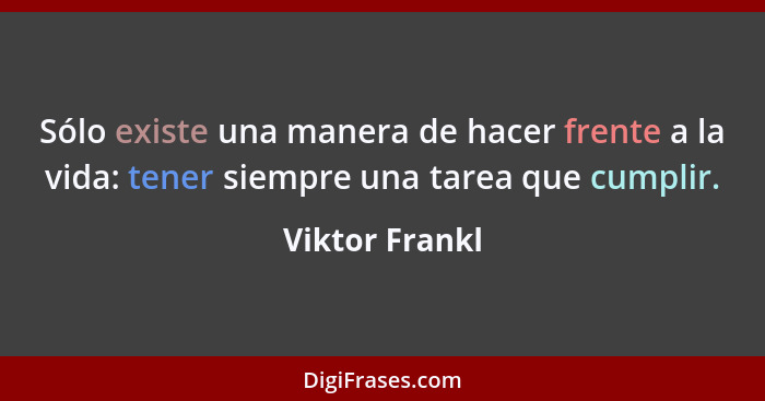 Sólo existe una manera de hacer frente a la vida: tener siempre una tarea que cumplir.... - Viktor Frankl