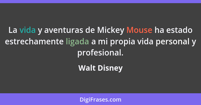 La vida y aventuras de Mickey Mouse ha estado estrechamente ligada a mi propia vida personal y profesional.... - Walt Disney